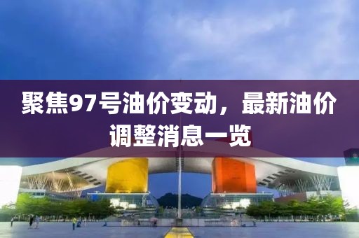 聚焦97号油价变动，最新油价调整消息一览