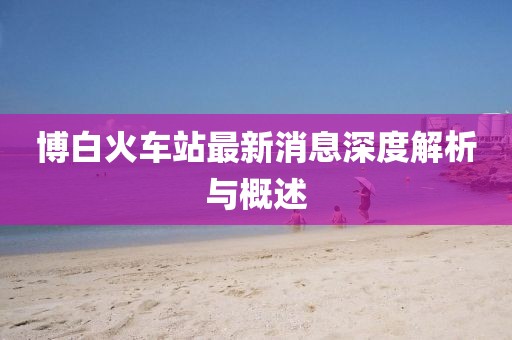 博白火车站最新消息深度解析与概述
