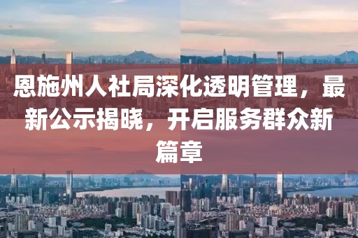 恩施州人社局深化透明管理，最新公示揭晓，开启服务群众新篇章