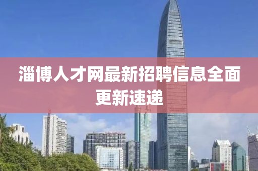 淄博人才网最新招聘信息全面更新速递