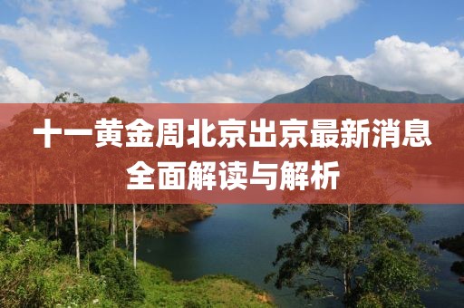 十一黄金周北京出京最新消息全面解读与解析