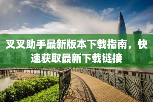 叉叉助手最新版本下载指南，快速获取最新下载链接