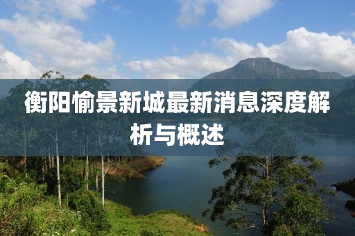 衡阳愉景新城最新消息深度解析与概述