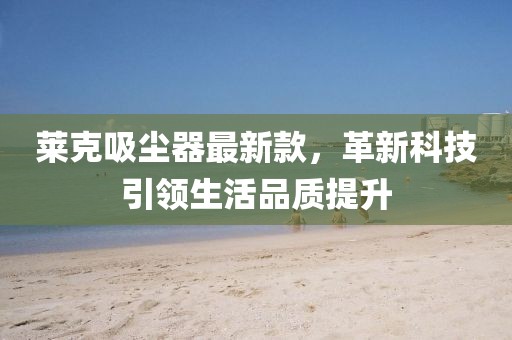莱克吸尘器最新款，革新科技引领生活品质提升
