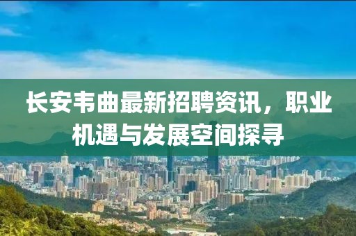 长安韦曲最新招聘资讯，职业机遇与发展空间探寻