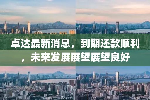 卓达最新消息，到期还款顺利，未来发展展望展望良好