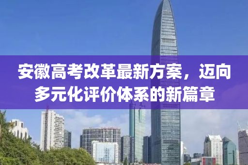 安徽高考改革最新方案，迈向多元化评价体系的新篇章