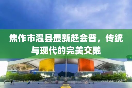 焦作市温县最新赶会普，传统与现代的完美交融