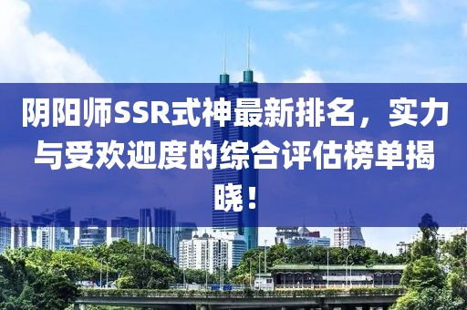 阴阳师SSR式神最新排名，实力与受欢迎度的综合评估榜单揭晓！