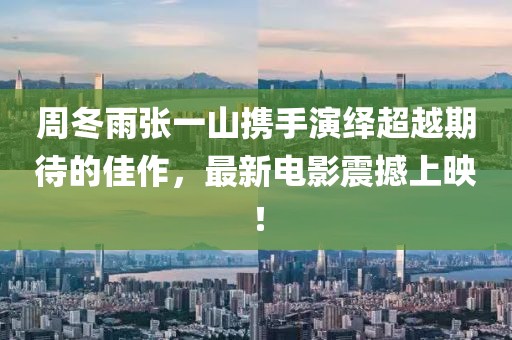 周冬雨张一山携手演绎超越期待的佳作，最新电影震撼上映！