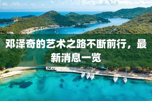 邓泽奇的艺术之路不断前行，最新消息一览