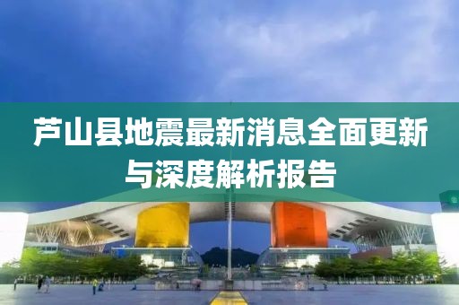 芦山县地震最新消息全面更新与深度解析报告