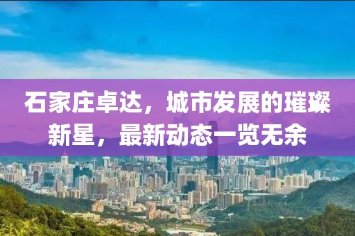 石家庄卓达，城市发展的璀璨新星，最新动态一览无余