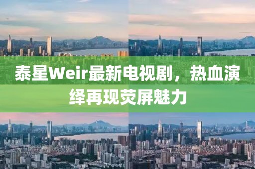 泰星Weir最新电视剧，热血演绎再现荧屏魅力