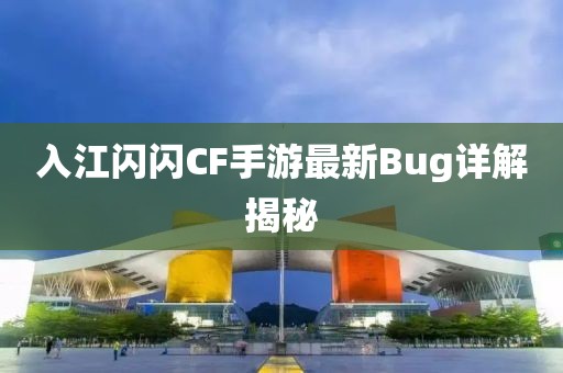 入江闪闪CF手游最新Bug详解揭秘