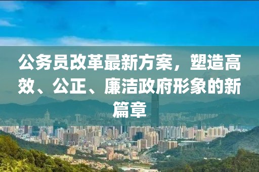 公务员改革最新方案，塑造高效、公正、廉洁政府形象的新篇章