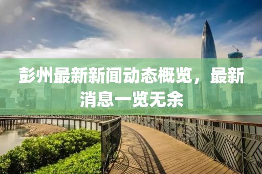 彭州最新新闻动态概览，最新消息一览无余