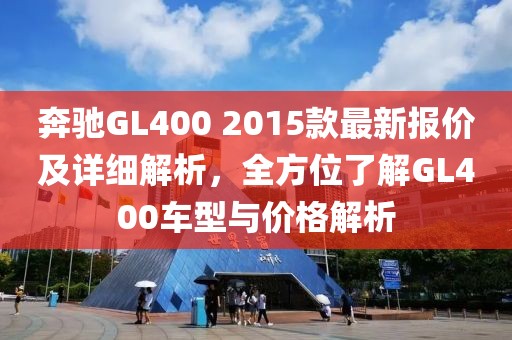 奔驰GL400 2015款最新报价及详细解析，全方位了解GL400车型与价格解析