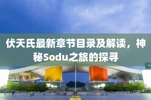 伏天氏最新章节目录及解读，神秘Sodu之旅的探寻