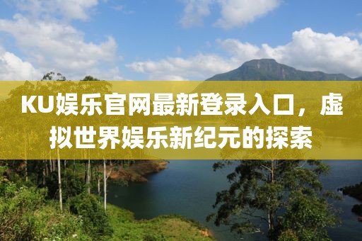 KU娱乐官网最新登录入口，虚拟世界娱乐新纪元的探索