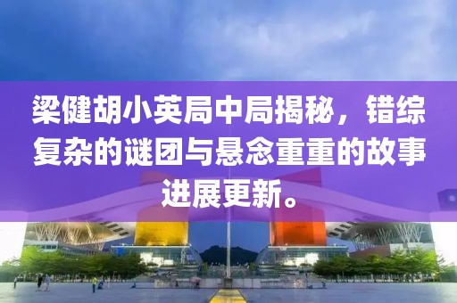 梁健胡小英局中局揭秘，错综复杂的谜团与悬念重重的故事进展更新。