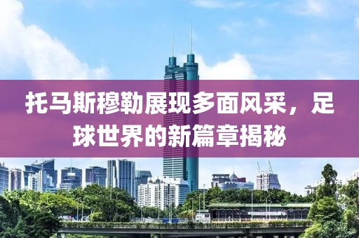 托马斯穆勒展现多面风采，足球世界的新篇章揭秘