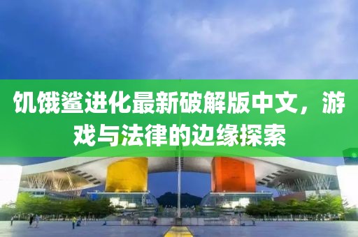 饥饿鲨进化最新破解版中文，游戏与法律的边缘探索