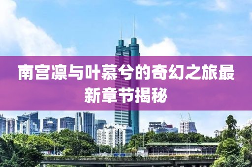 南宫凛与叶慕兮的奇幻之旅最新章节揭秘