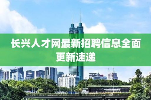 长兴人才网最新招聘信息全面更新速递