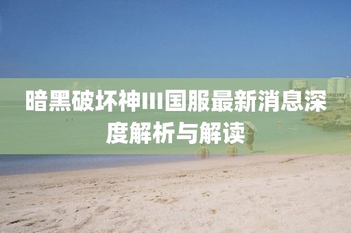 暗黑破坏神III国服最新消息深度解析与解读