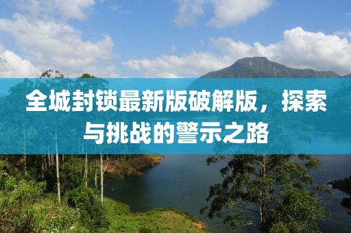 全城封锁最新版破解版，探索与挑战的警示之路