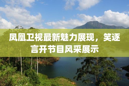 凤凰卫视最新魅力展现，笑逐言开节目风采展示