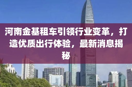 河南金基租车引领行业变革，打造优质出行体验，最新消息揭秘