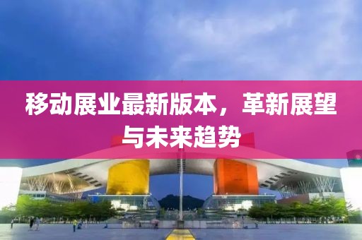移动展业最新版本，革新展望与未来趋势