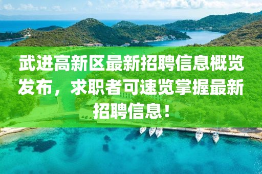 武进高新区最新招聘信息概览发布，求职者可速览掌握最新招聘信息！