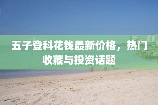 五子登科花钱最新价格，热门收藏与投资话题