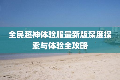 全民超神体验服最新版深度探索与体验全攻略