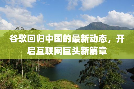 谷歌回归中国的最新动态，开启互联网巨头新篇章