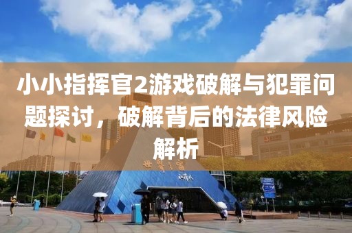 小小指挥官2游戏破解与犯罪问题探讨，破解背后的法律风险解析