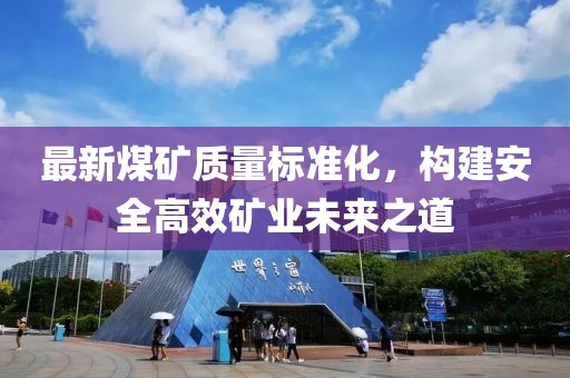 最新煤矿质量标准化，构建安全高效矿业未来之道