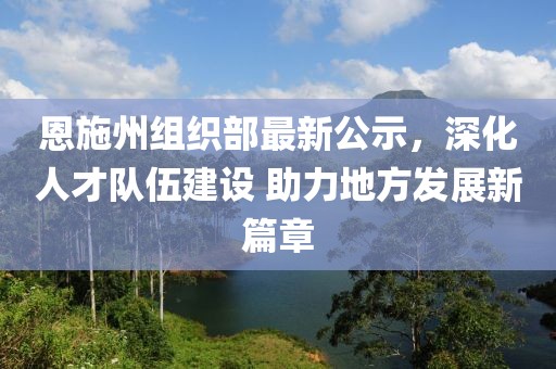 恩施州组织部最新公示，深化人才队伍建设 助力地方发展新篇章