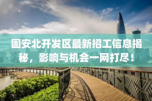 固安北开发区最新招工信息揭秘，影响与机会一网打尽！