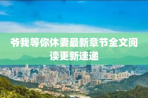 爷我等你休妻最新章节全文阅读更新速递