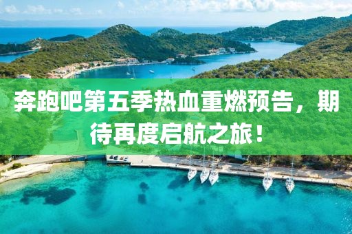 奔跑吧第五季热血重燃预告，期待再度启航之旅！