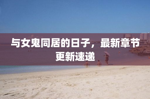 与女鬼同居的日子，最新章节更新速递