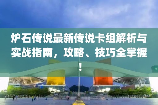 炉石传说最新传说卡组解析与实战指南，攻略、技巧全掌握！