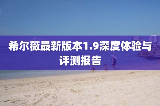 希尔薇最新版本1.9深度体验与评测报告