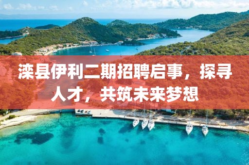 滦县伊利二期招聘启事，探寻人才，共筑未来梦想
