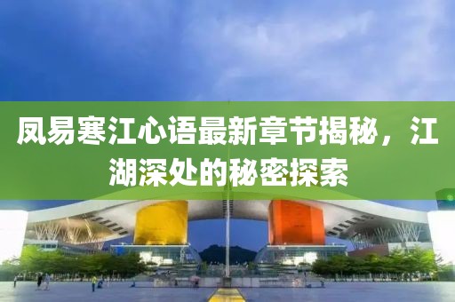 凤易寒江心语最新章节揭秘，江湖深处的秘密探索