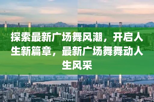 探索最新广场舞风潮，开启人生新篇章，最新广场舞舞动人生风采